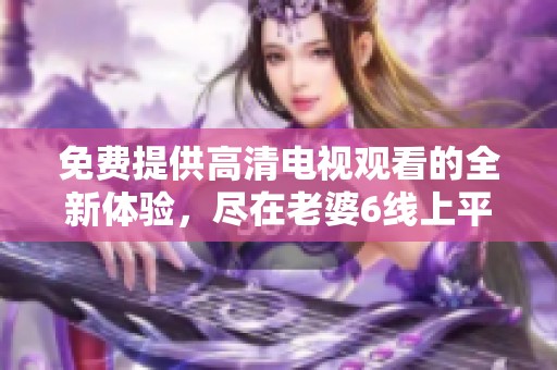 免费提供高清电视观看的全新体验，尽在老婆6线上平台