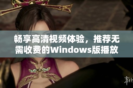 畅享高清视频体验，推荐无需收费的Windows版播放软件