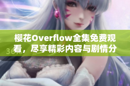 樱花Overflow全集免费观看，尽享精彩内容与剧情分析