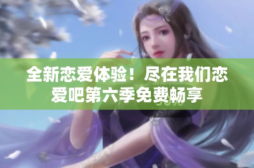 全新恋爱体验！尽在我们恋爱吧第六季免费畅享