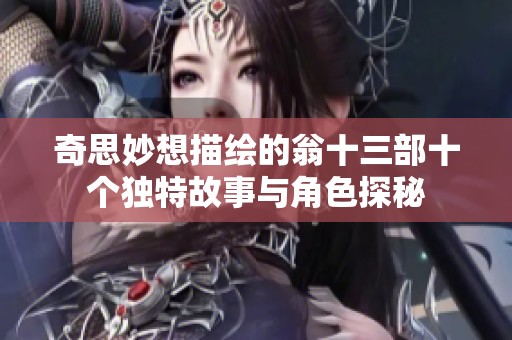 奇思妙想描绘的翁十三部十个独特故事与角色探秘