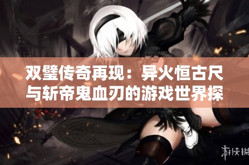 双璧传奇再现：异火恒古尺与斩帝鬼血刃的游戏世界探秘