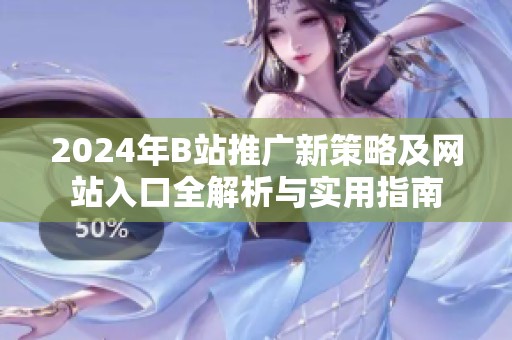 2024年B站推广新策略及网站入口全解析与实用指南
