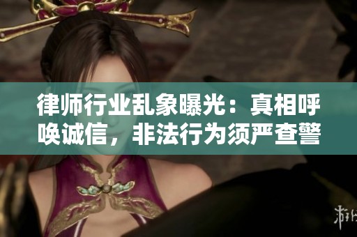 律师行业乱象曝光：真相呼唤诚信，非法行为须严查警惕