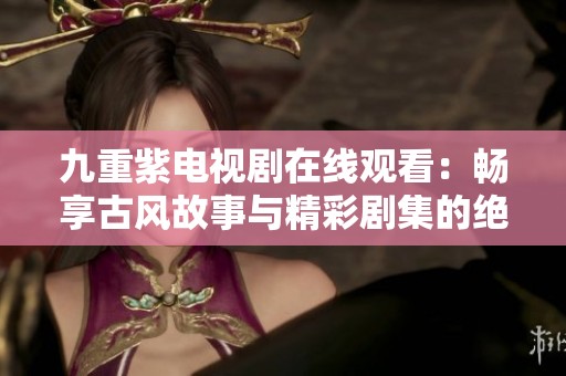 九重紫电视剧在线观看：畅享古风故事与精彩剧集的绝佳体验