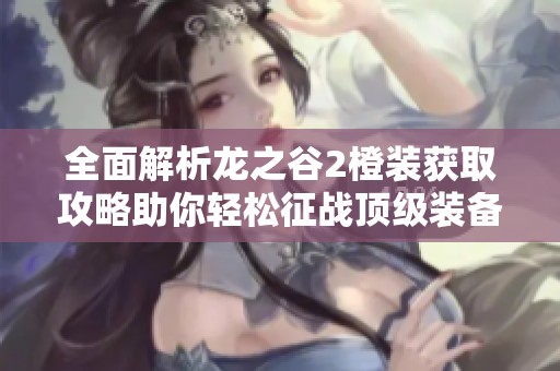全面解析龙之谷2橙装获取攻略助你轻松征战顶级装备