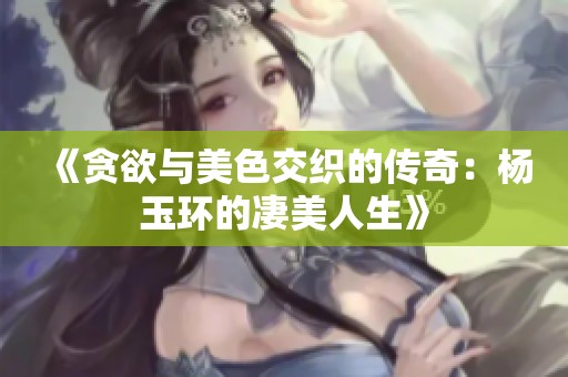 《贪欲与美色交织的传奇：杨玉环的凄美人生》