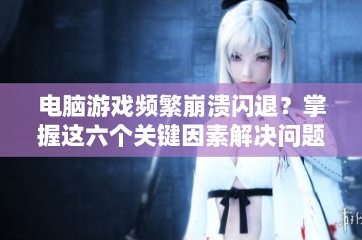 电脑游戏频繁崩溃闪退？掌握这六个关键因素解决问题！