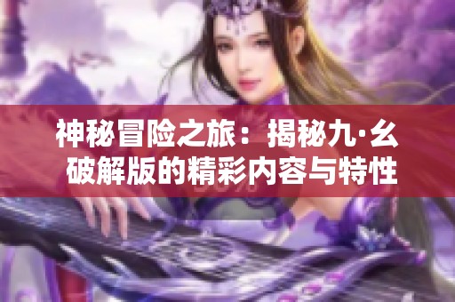 神秘冒险之旅：揭秘九·幺 破解版的精彩内容与特性
