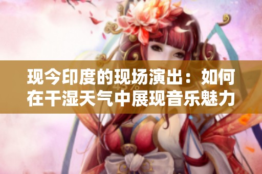 现今印度的现场演出：如何在干湿天气中展现音乐魅力