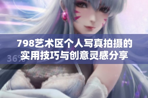 798艺术区个人写真拍摄的实用技巧与创意灵感分享