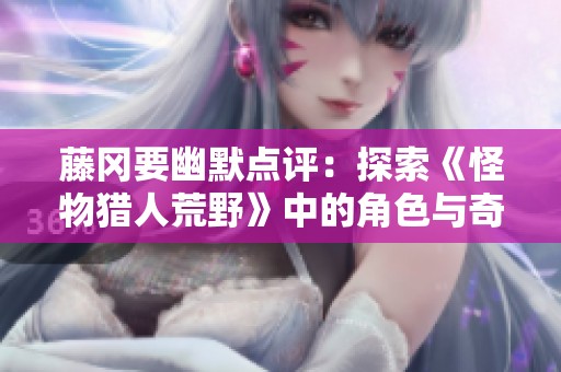 藤冈要幽默点评：探索《怪物猎人荒野》中的角色与奇妙怪兽的独特魅力
