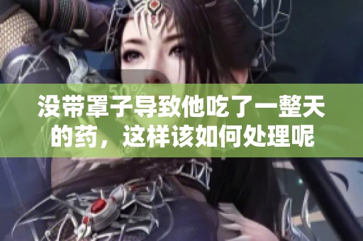没带罩子导致他吃了一整天的药，这样该如何处理呢