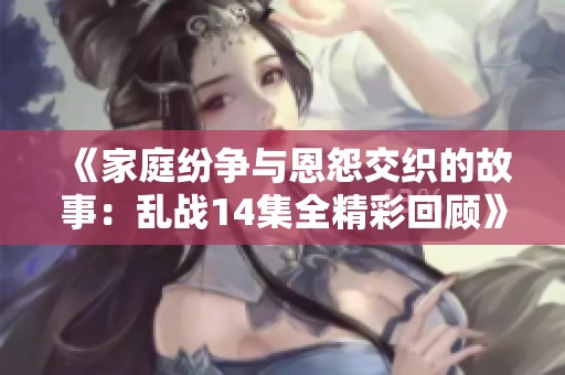 《家庭纷争与恩怨交织的故事：乱战14集全精彩回顾》