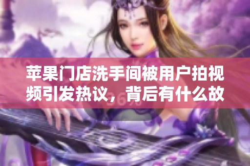 苹果门店洗手间被用户拍视频引发热议，背后有什么故事？