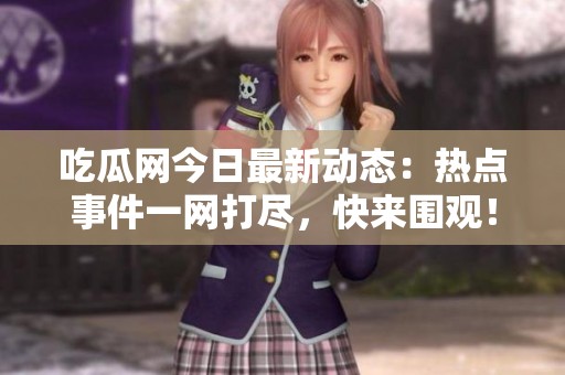 吃瓜网今日最新动态：热点事件一网打尽，快来围观！