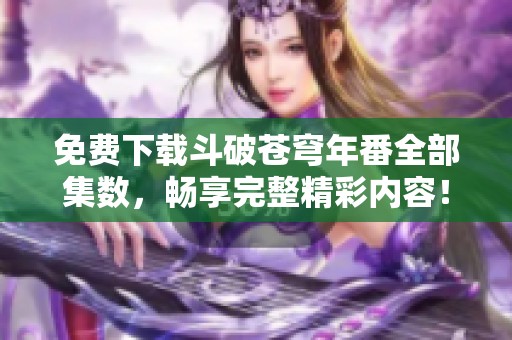 免费下载斗破苍穹年番全部集数，畅享完整精彩内容！