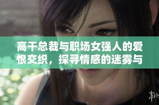 高干总裁与职场女强人的爱恨交织，探寻情感的迷雾与光辉
