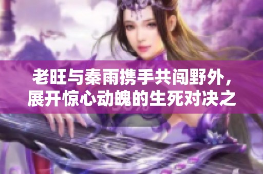 老旺与秦雨携手共闯野外，展开惊心动魄的生死对决之战