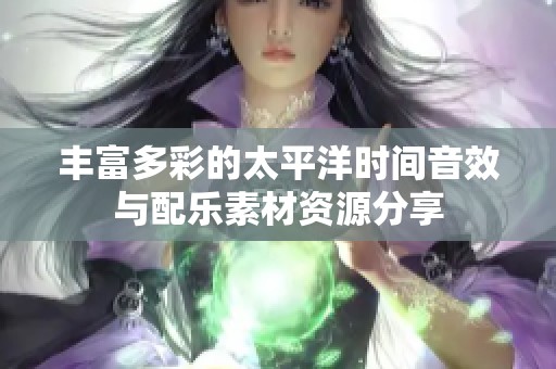 丰富多彩的太平洋时间音效与配乐素材资源分享