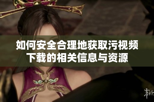 如何安全合理地获取污视频下载的相关信息与资源