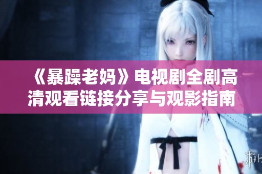 《暴躁老妈》电视剧全剧高清观看链接分享与观影指南