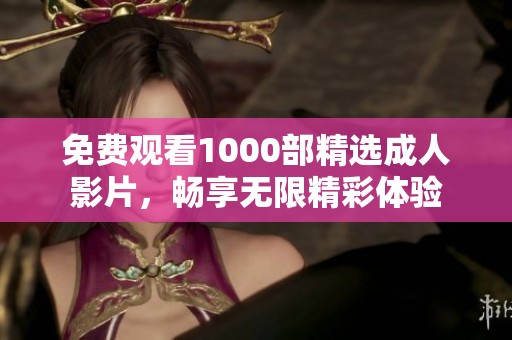 免费观看1000部精选成人影片，畅享无限精彩体验