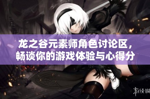 龙之谷元素师角色讨论区，畅谈你的游戏体验与心得分享