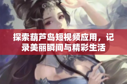 探索葫芦岛短视频应用，记录美丽瞬间与精彩生活