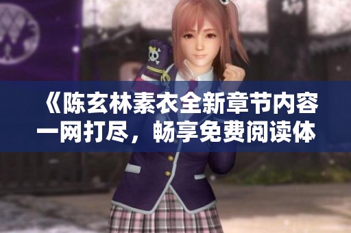 《陈玄林素衣全新章节内容一网打尽，畅享免费阅读体验》
