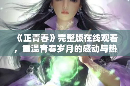 《正青春》完整版在线观看，重温青春岁月的感动与热血