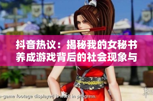 抖音热议：揭秘我的女秘书养成游戏背后的社会现象与影响