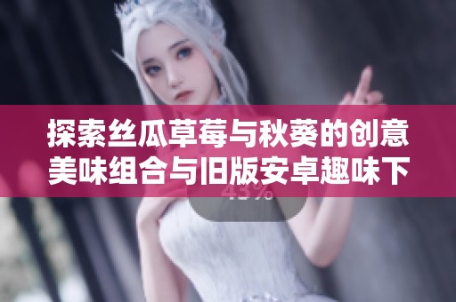探索丝瓜草莓与秋葵的创意美味组合与旧版安卓趣味下载