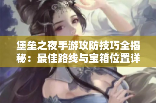 堡垒之夜手游攻防技巧全揭秘：最佳路线与宝箱位置详解