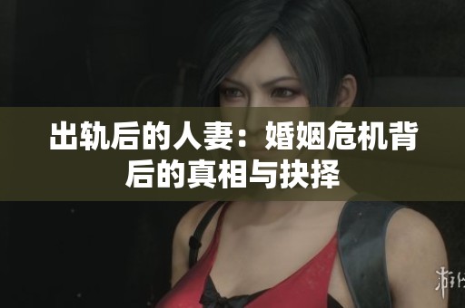 出轨后的人妻：婚姻危机背后的真相与抉择