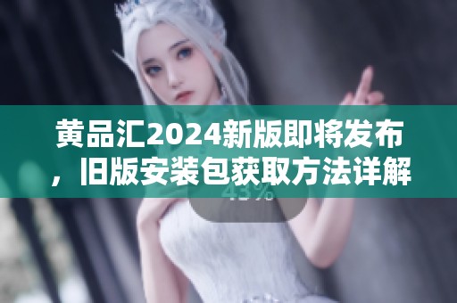 黄品汇2024新版即将发布，旧版安装包获取方法详解