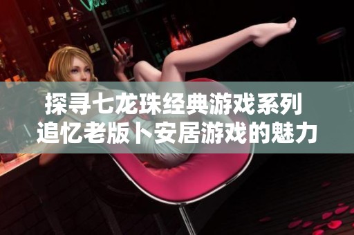 探寻七龙珠经典游戏系列 追忆老版卜安居游戏的魅力与回忆