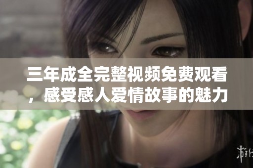 三年成全完整视频免费观看，感受感人爱情故事的魅力