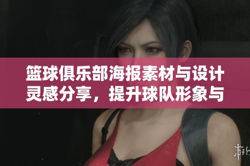 篮球俱乐部海报素材与设计灵感分享，提升球队形象与宣传效果