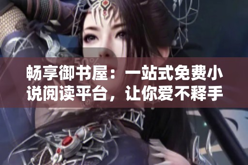畅享御书屋：一站式免费小说阅读平台，让你爱不释手