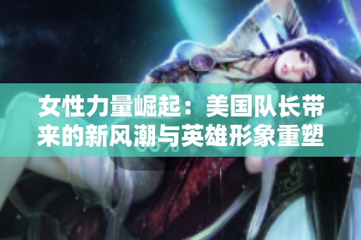 女性力量崛起：美国队长带来的新风潮与英雄形象重塑