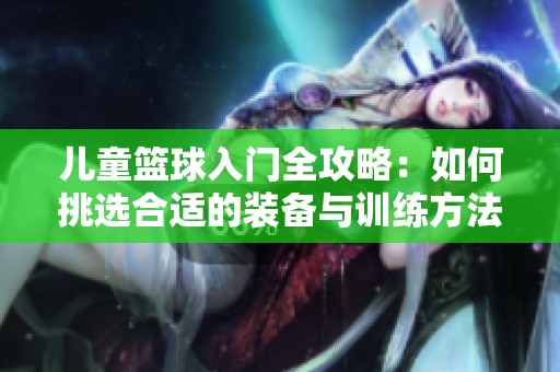儿童篮球入门全攻略：如何挑选合适的装备与训练方法