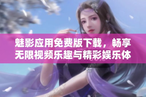 魅影应用免费版下载，畅享无限视频乐趣与精彩娱乐体验