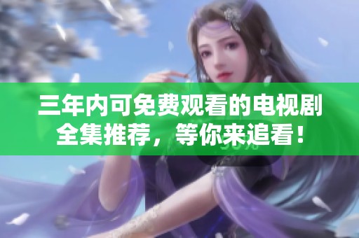 三年内可免费观看的电视剧全集推荐，等你来追看！