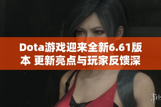 Dota游戏迎来全新6.61版本 更新亮点与玩家反馈深度解析