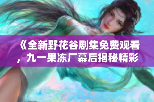 《全新野花谷剧集免费观看，九一果冻厂幕后揭秘精彩内容》