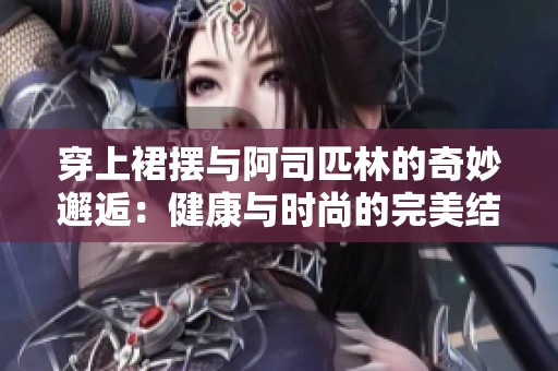 穿上裙摆与阿司匹林的奇妙邂逅：健康与时尚的完美结合