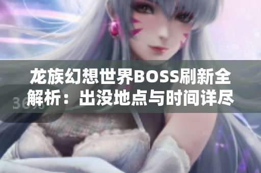 龙族幻想世界BOSS刷新全解析：出没地点与时间详尽攻略