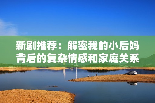新剧推荐：解密我的小后妈背后的复杂情感和家庭关系