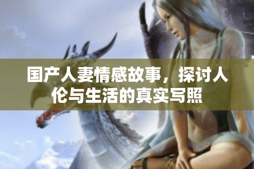 国产人妻情感故事，探讨人伦与生活的真实写照
